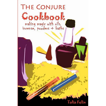 The Conjure Cookbook: Making Magic with Oils, Incense, Powders and Baths