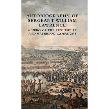 Autobiography of Sergeant William Lawrence: A Hero of the Peninsular and Waterloo Campaigns