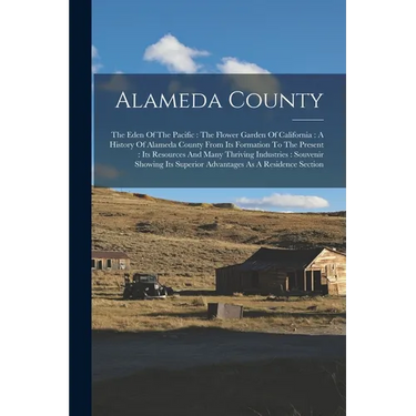 Alameda County: The Eden Of The Pacific: The Flower Garden Of California: A History Of Alameda County From Its Formation To The Presen