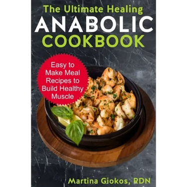 The Ultimate Healing Anabolic Cookbook: Easy to Make Meal Recipes to Build Healthy Muscle