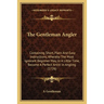 The Gentleman Angler: Containing Short, Plain And Easy Instructions, Whereby The Most Ignorant Beginner May, In A Little Time, Become A Perf