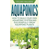 Aquaponics: How to Build Your Own Aquaponic System and Successfully Grow Aquaponic Plants