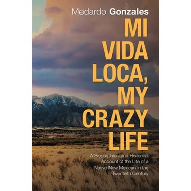 Mi Vida Loca, My Crazy Life: A Biographical and Historical Account of the Life of a Native New Mexican in the Twentieth Century