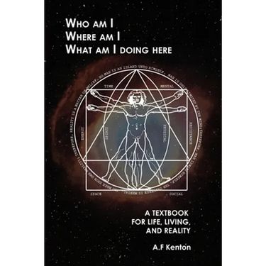 Who Am I Where Am I What Am I Doing Here: A Textbook for Life, Living, and Reality