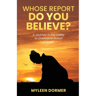 Whose Report Do You Believe?: A Journey in the Valley to Overcome Breast Cancer