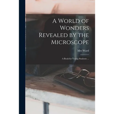 A World of Wonders Revealed by the Microscope: a Book for Young Students ...