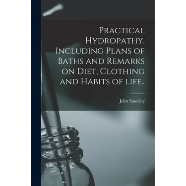 Practical Hydropathy, Including Plans of Baths and Remarks on Diet, Clothing and Habits of Life..