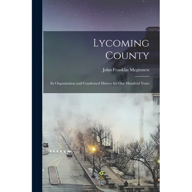 Lycoming County: Its Organization and Condensed History for one Hundred Years