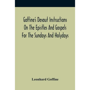 Goffine'S Devout Instructions On The Epistles And Gospels For The Sundays And Holydays: With The Lives Of Many Saints Of God, Explanations Of Christia