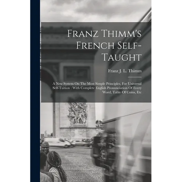 Franz Thimm's French Self-taught: A New System On The Most Simple Principles, For Universal Self-tuition: With Complete English Pronunciation Of Every