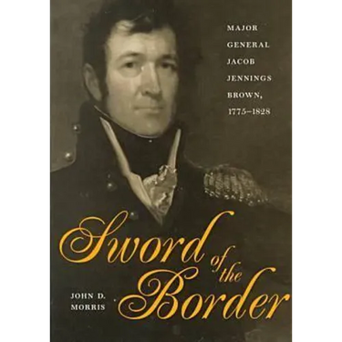 Sword of the Border: Major General Jacob Jennings Brown, 1775-1828