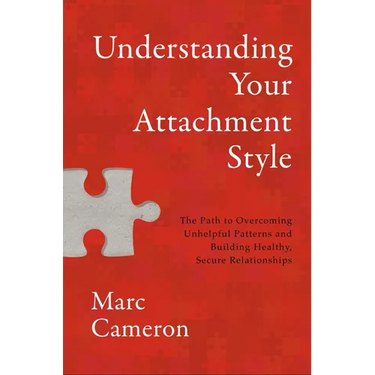 Understanding Your Attachment Style: The Path to Overcoming Unhelpful Patterns and Building Healthy, Secure Relationships