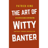 The Art of Witty Banter: Be Clever, Be Quick, Be Interesting - Create Captivating Conversation