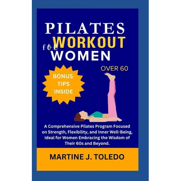 Pilates Workout for Women Over 60: A Comprehensive Pilates Program Focused on Strength, Flexibility, and Inner Well-Being, Ideal for Women Embracing t