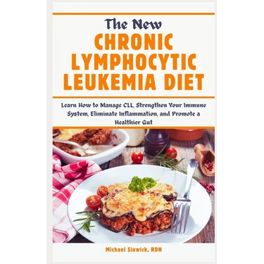 The New Chronic Lymphocytic Leukemia Diet: Learn How to Manage CLL, Strengthen Your Immune System, Eliminate Inflammation, and Promote a Healthier Gut