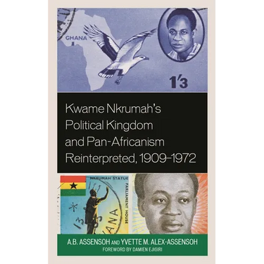 Kwame Nkrumah's Political Kingdom and Pan-Africanism Reinterpreted, 1909-1972