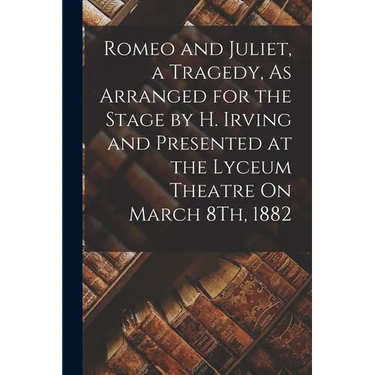 Romeo and Juliet, a Tragedy, As Arranged for the Stage by H. Irving and Presented at the Lyceum Theatre On March 8Th, 1882