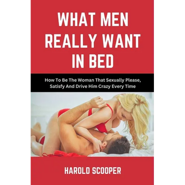 What Men Really Want in Bed: How to Be the Woman That Sexually Please, Satisfy and Drive Him Crazy