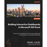 Building Interactive Dashboards in Microsoft 365 Excel: Harness the new features and formulae in M365 Excel to create dynamic, automated dashboards