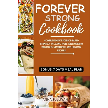 Forever Strong Cookbook: Comprehensive Science-Based Strategy of Aging Well with Over 80 Delicious, Nutritious and Healthy Recipes.