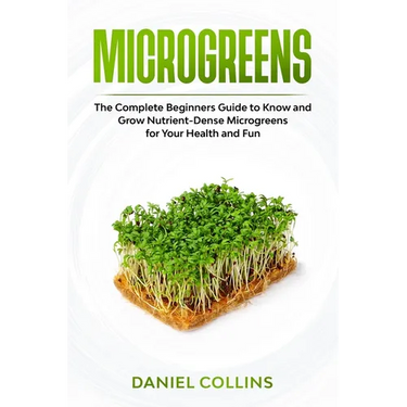 Microgreens: The Complete Beginners Guide to Know and Grow Nutrient-Dense Microgreens for Your Health and Fun