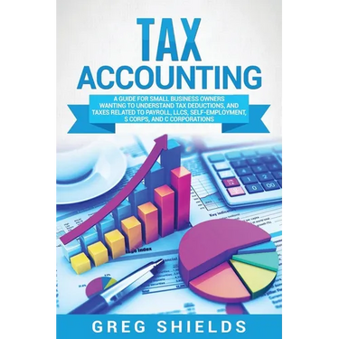 Tax Accounting: A Guide for Small Business Owners Wanting to Understand Tax Deductions, and Taxes Related to Payroll, LLCs, Self-Employment, S Corps,