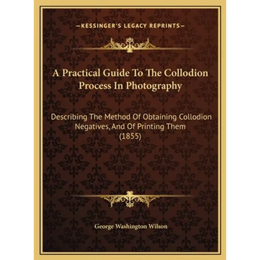 A Practical Guide To The Collodion Process In Photography: Describing The Method Of Obtaining Collodion Negatives, And Of Printing Them (1855)