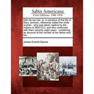 Deh-He-Wa-MIS, Or, a Narrative of the Life of Mary Jemison, Otherwise Called the White Woman: Who Was Taken Captive by the Indians in MDCCLV, and Who