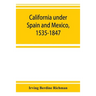 California under Spain and Mexico, 1535-1847; a contribution toward the history of the Pacific coast of the United States, based on original sources (