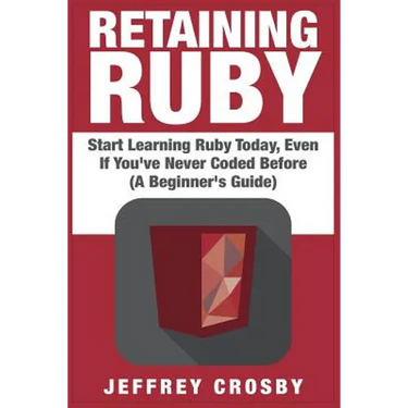 Retaining Ruby: Start Learning Ruby Today, Even If You've Never Coded Before (A Beginner's Guide)