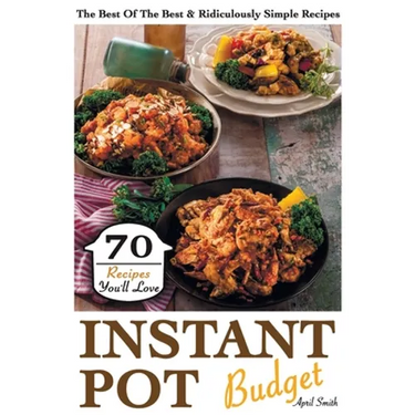 Instant Pot Budget: 70 Recipes You'll Love. The Best Of The Best & Ridiculously Simple Recipes