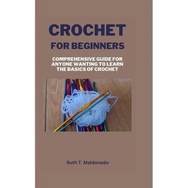Crochet for Beginners: Comprehensive Guide for Anyone Wanting To Learn the Basics of Crochet