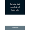 The golden wheel dream-book and fortune-teller: being the most complete work on fortune-telling and interpreting dreams ever printed, containing an al