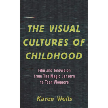 The Visual Cultures of Childhood: Film and Television from the Magic Lantern to Teen Vloggers