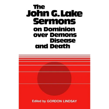 The John G. Lake Sermons on Dominion Over Demons, Disease and Death
