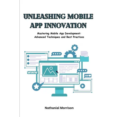 Unleashing Mobile App Innovation: Mastering Mobile App Development: Advanced Techniques and Best Practices