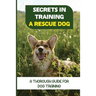Secrets In Training A Rescue Dog: A Thorough Guide For Dog Training: How To Train Your Dog To Be A Rescue Dog