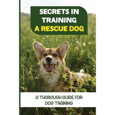 Secrets In Training A Rescue Dog: A Thorough Guide For Dog Training: How To Train Your Dog To Be A Rescue Dog