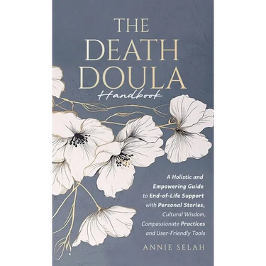 The Death Doula Handbook: A Holistic and Empowering Guide to End-of-Life Support with Personal Stories, Cultural Wisdom, Compassionate Practices and U