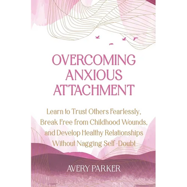 Overcoming Anxious Attachment: Learn to Trust Others Fearlessly, Break Free from Childhood Wounds, and Develop Healthy Relationships without Nagging