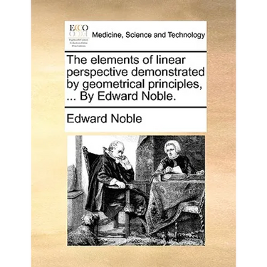 The Elements of Linear Perspective Demonstrated by Geometrical Principles, ... by Edward Noble.