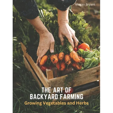 The Art of Backyard Farming: Growing Vegetables and Herbs