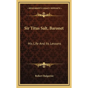 Sir Titus Salt, Baronet: His Life And Its Lessons