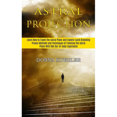 Astral Projection: Learn How to Travel the Astral Plane and Explore Lucid Dreaming (Proven Methods and Techniques of Traveling the Astral Plane With O