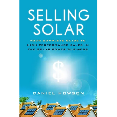 Selling Solar: Your Complete Guide to High-Performance Sales in the Solar Power Business