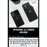 iPhone 11 User Guide: The Illustrated Step by Step Guide with Tips and Tricks to Master the iPhone 11 on iOS 14