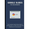 Google Slides For Beginners: The Complete Step-By-Step Guide To Learning How To Create, Edit, Share And Collaborate On Presentations