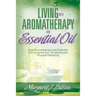 Living with Aromatherapy and Essential Oil: How Aromatherapy and Essential Oils Enhance Your Emotional and Physical Wellbeing