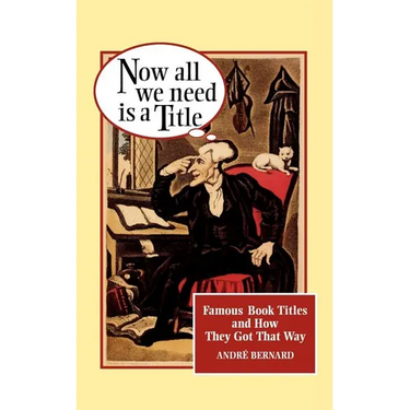 Now All We Need Is a Title: Famous Book Titles and How They Got That Way