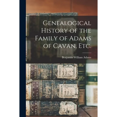 Genealogical History of the Family of Adams of Cavan, Etc.